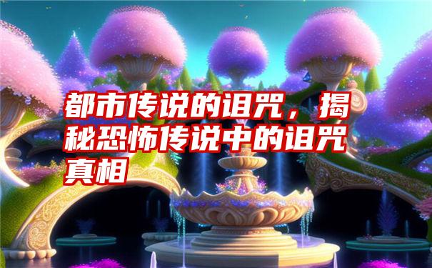 都市传说的诅咒，揭秘恐怖传说中的诅咒真相