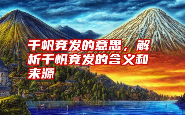 千帆竞发的意思，解析千帆竞发的含义和来源