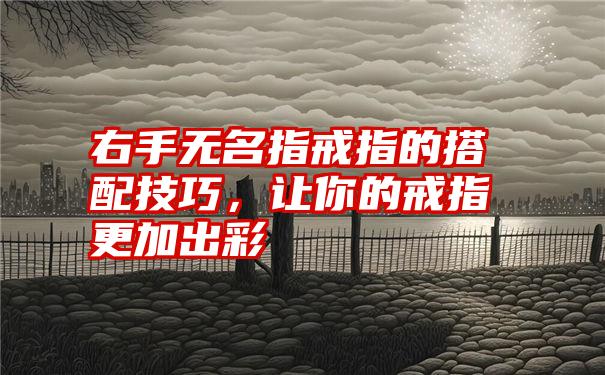 右手无名指戒指的搭配技巧，让你的戒指更加出彩