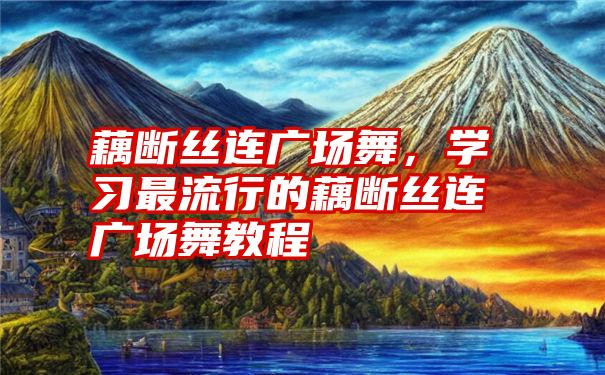 藕断丝连广场舞，学习最流行的藕断丝连广场舞教程