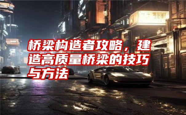 桥梁构造者攻略，建造高质量桥梁的技巧与方法