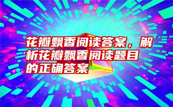 花瓣飘香阅读答案，解析花瓣飘香阅读题目的正确答案