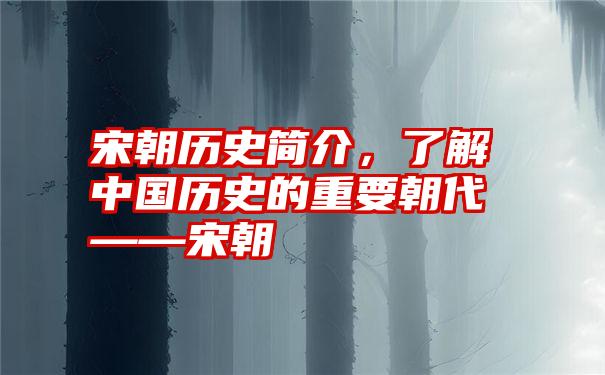 宋朝历史简介，了解中国历史的重要朝代——宋朝