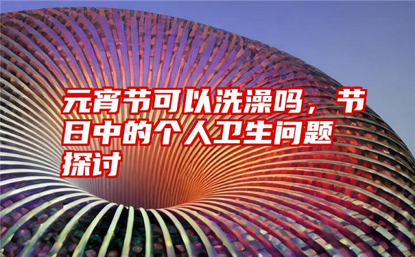 元宵节可以洗澡吗，节日中的个人卫生问题探讨