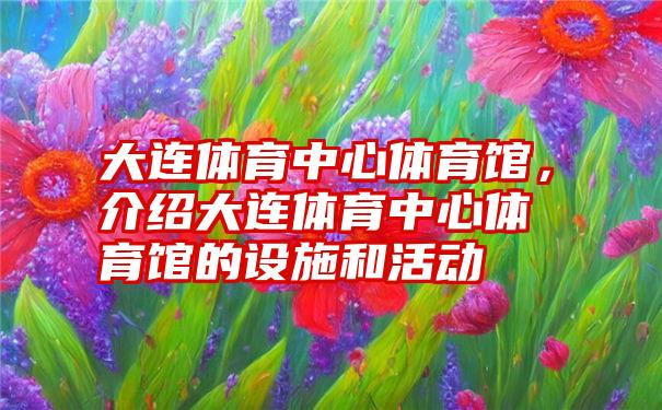 大连体育中心体育馆，介绍大连体育中心体育馆的设施和活动