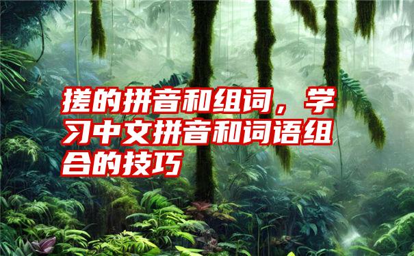 搓的拼音和组词，学习中文拼音和词语组合的技巧