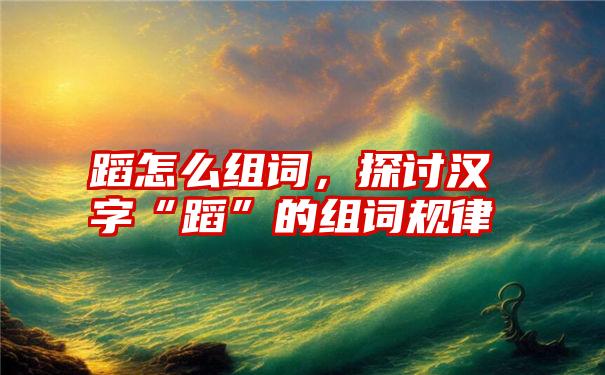 蹈怎么组词，探讨汉字“蹈”的组词规律