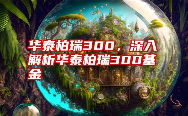 华泰柏瑞300，深入解析华泰柏瑞300基金