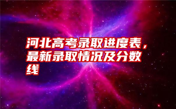 河北高考录取进度表，最新录取情况及分数线