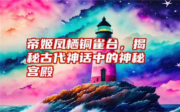 帝姬凤栖铜雀台，揭秘古代神话中的神秘宫殿