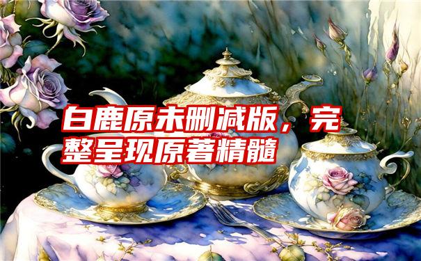 白鹿原未删减版，完整呈现原著精髓