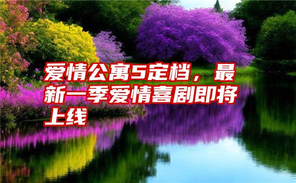 爱情公寓5定档，最新一季爱情喜剧即将上线