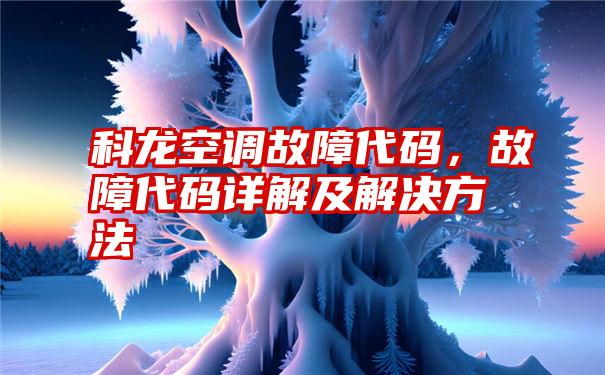 科龙空调故障代码，故障代码详解及解决方法