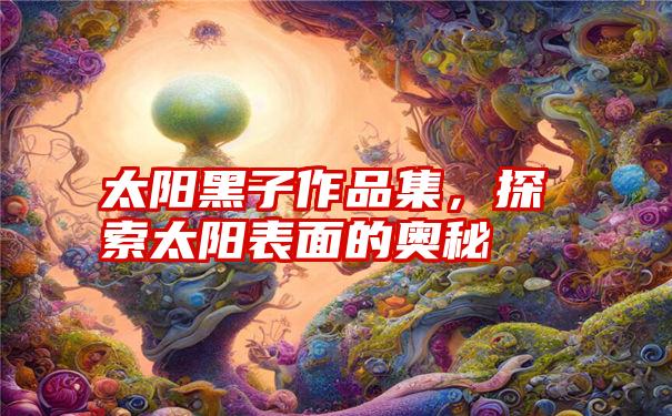 太阳黑子作品集，探索太阳表面的奥秘