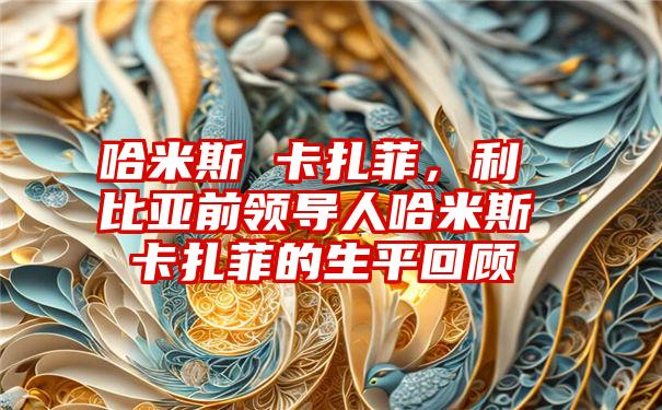 哈米斯 卡扎菲，利比亚前领导人哈米斯 卡扎菲的生平回顾