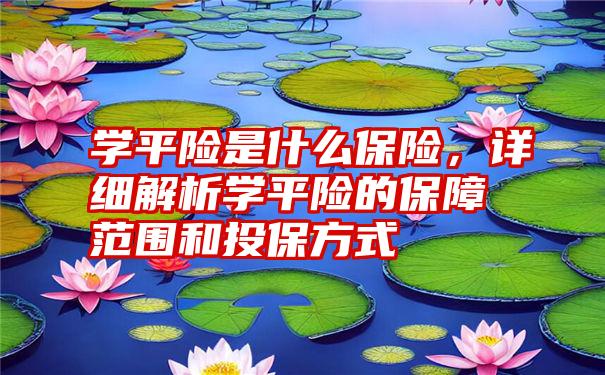 学平险是什么保险，详细解析学平险的保障范围和投保方式