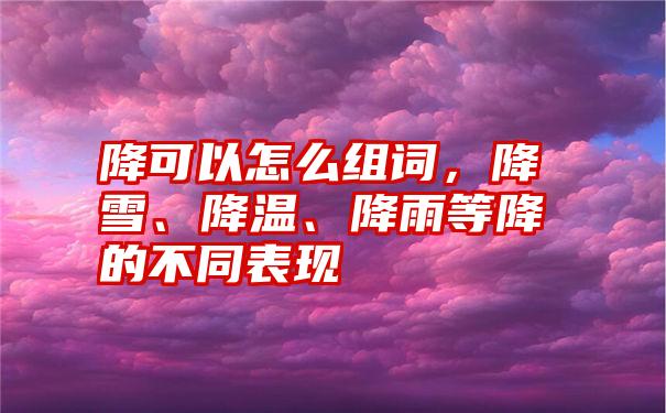 降可以怎么组词，降雪、降温、降雨等降的不同表现