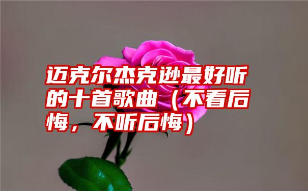 迈克尔杰克逊最好听的十首歌曲（不看后悔，不听后悔）