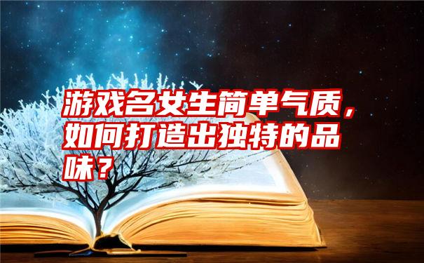 游戏名女生简单气质，如何打造出独特的品味？