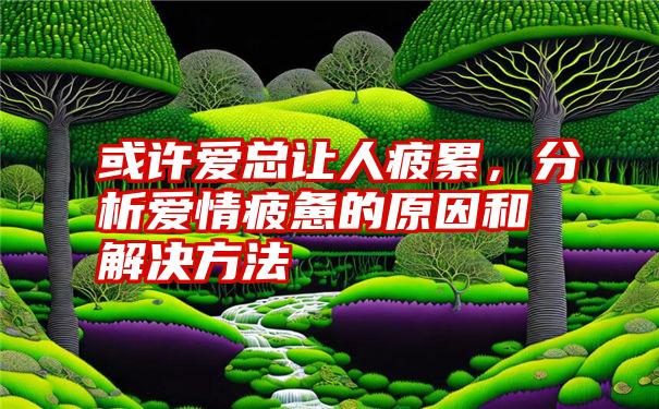 或许爱总让人疲累，分析爱情疲惫的原因和解决方法