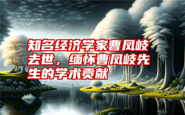 知名经济学家曹凤岐去世，缅怀曹凤岐先生的学术贡献