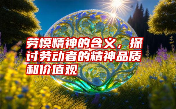 劳模精神的含义，探讨劳动者的精神品质和价值观