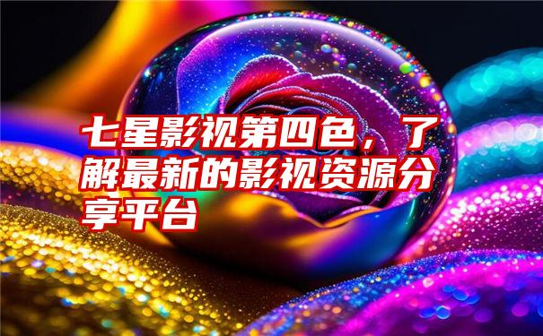 七星影视第四色，了解最新的影视资源分享平台