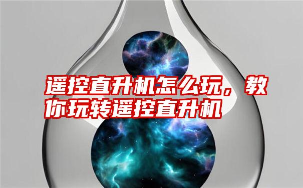 遥控直升机怎么玩，教你玩转遥控直升机