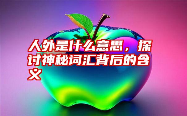 人外是什么意思，探讨神秘词汇背后的含义