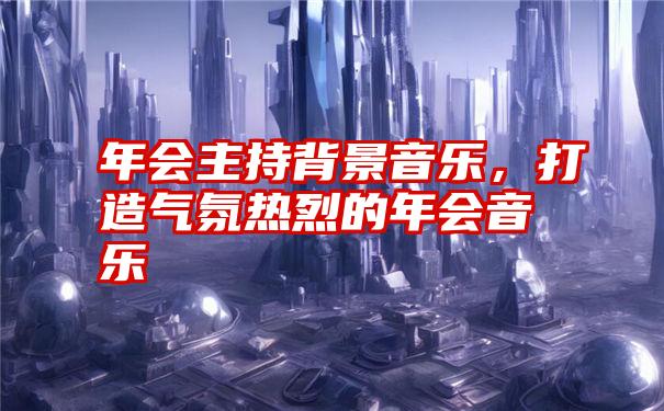 年会主持背景音乐，打造气氛热烈的年会音乐