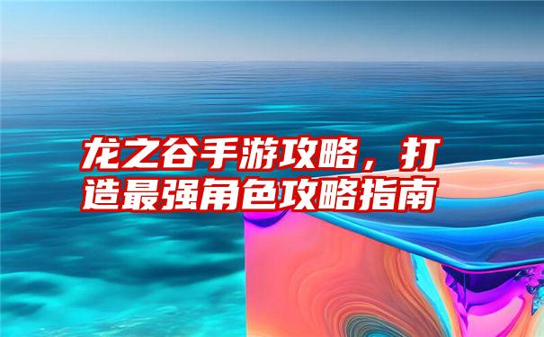 龙之谷手游攻略，打造最强角色攻略指南