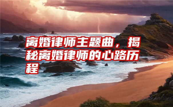 离婚律师主题曲，揭秘离婚律师的心路历程