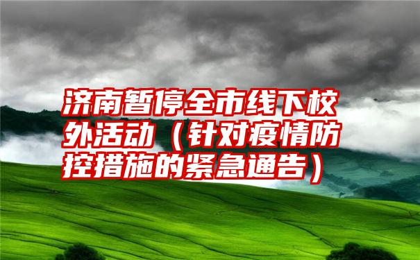 济南暂停全市线下校外活动（针对疫情防控措施的紧急通告）