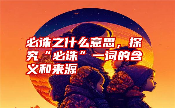 必诛之什么意思，探究“必诛”一词的含义和来源