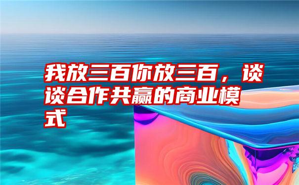 我放三百你放三百，谈谈合作共赢的商业模式