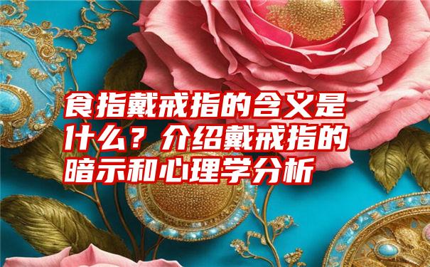 食指戴戒指的含义是什么？介绍戴戒指的暗示和心理学分析