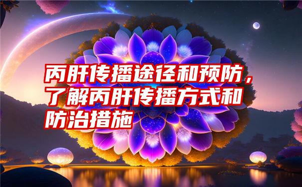 丙肝传播途径和预防，了解丙肝传播方式和防治措施