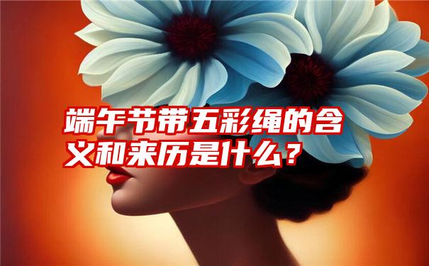 端午节带五彩绳的含义和来历是什么？