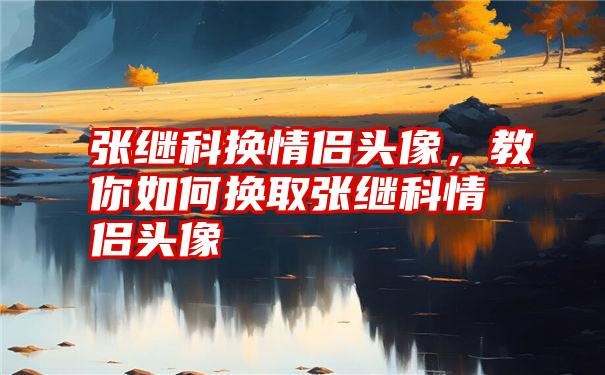 张继科换情侣头像，教你如何换取张继科情侣头像