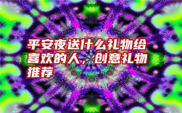 平安夜送什么礼物给喜欢的人，创意礼物推荐