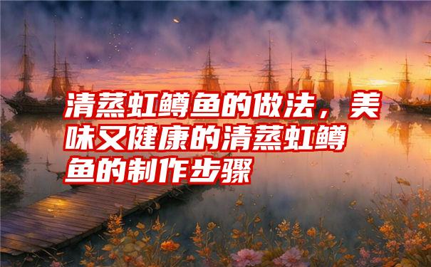 清蒸虹鳟鱼的做法，美味又健康的清蒸虹鳟鱼的制作步骤