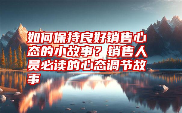 如何保持良好销售心态的小故事？销售人员必读的心态调节故事