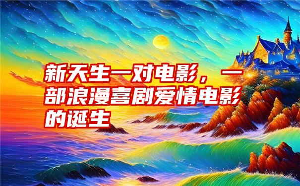 新天生一对电影，一部浪漫喜剧爱情电影的诞生