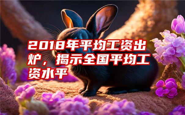 2018年平均工资出炉,揭示全国平均工资水平
