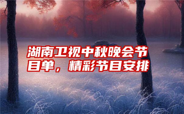 湖南卫视中秋晚会节目单，精彩节目安排