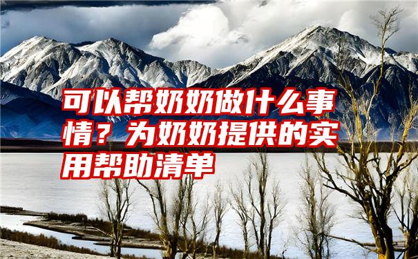 可以帮奶奶做什么事情？为奶奶提供的实用帮助清单