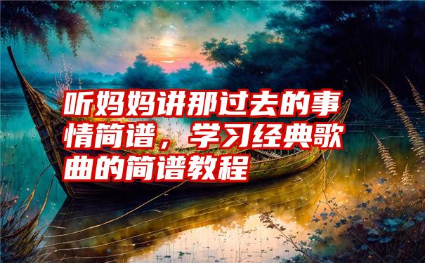 听妈妈讲那过去的事情简谱，学习经典歌曲的简谱教程