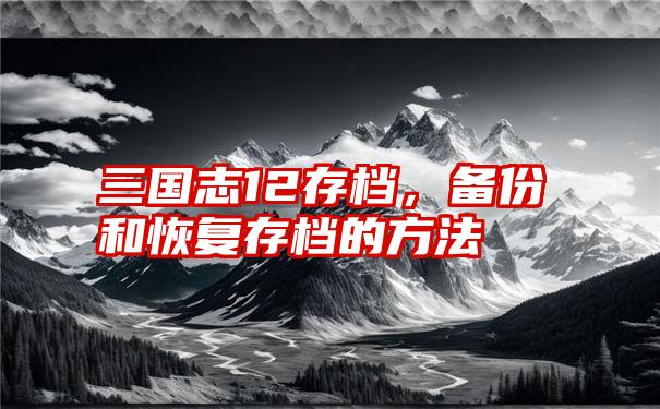 三国志12存档,备份和恢复存档的方法