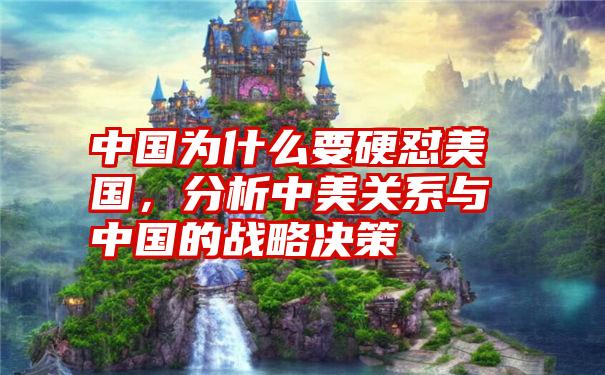 中国为什么要硬怼美国,分析中美关系与中国的战略决策