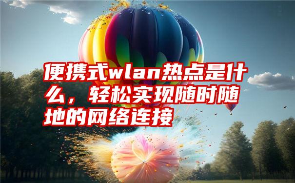 便携式wlan热点是什么，轻松实现随时随地的网络连接